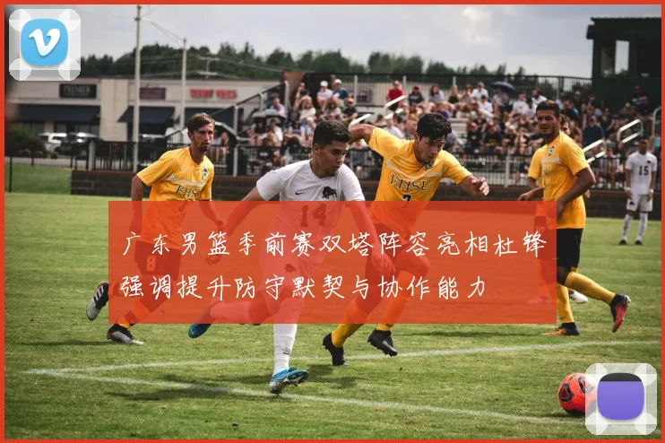 广东男篮季前赛双塔阵容亮相杜锋强调提升防守默契与协作能力