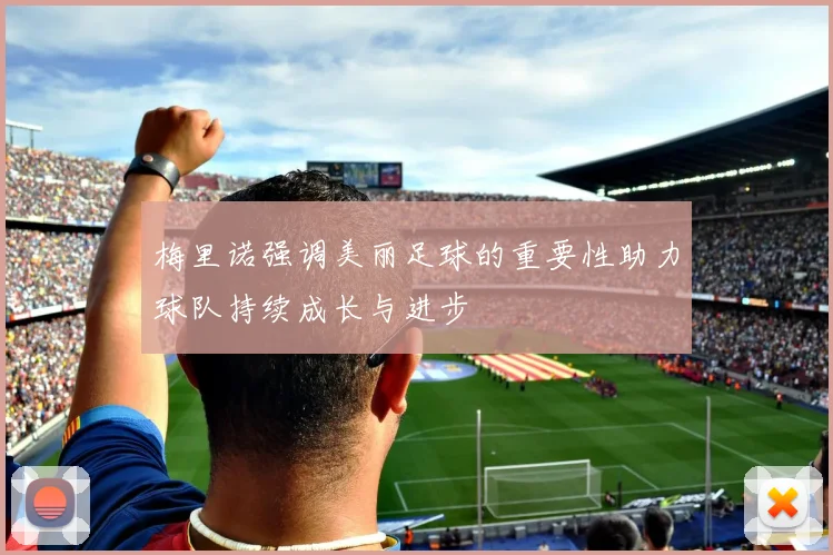 梅里诺强调美丽足球的重要性助力球队持续成长与进步