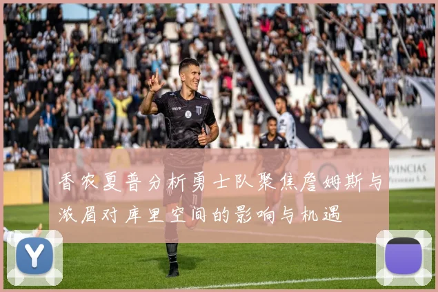 香农夏普分析勇士队聚焦詹姆斯与浓眉对库里空间的影响与机遇