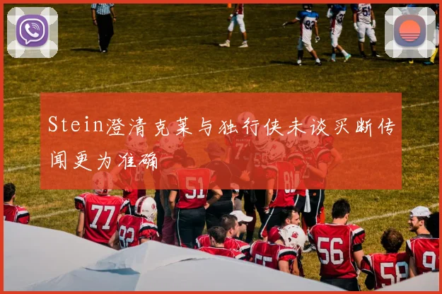 Stein澄清克莱与独行侠未谈买断传闻更为准确