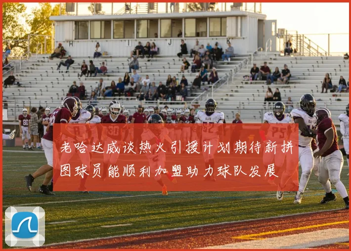 老哈达威谈热火引援计划期待新拼图球员能顺利加盟助力球队发展