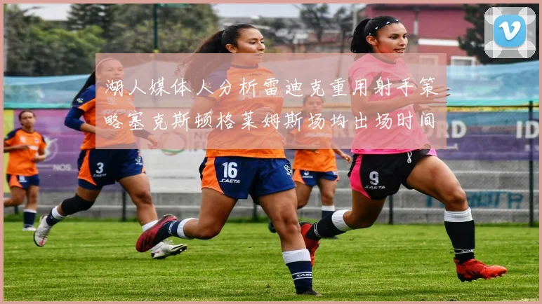湖人媒体人分析雷迪克重用射手策略塞克斯顿格莱姆斯场均出场时间27分钟
