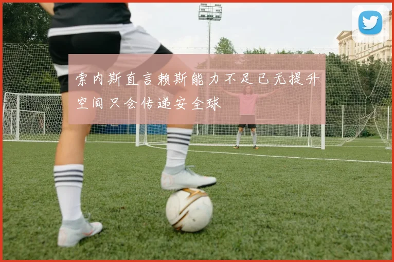 索内斯直言赖斯能力不足已无提升空间只会传递安全球
