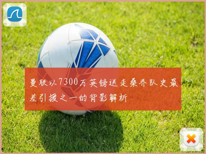 曼联以7300万英镑送走桑乔队史最差引援之一的背影解析