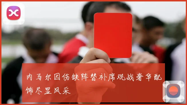 内马尔因伤缺阵替补席观战奢华配饰尽显风采