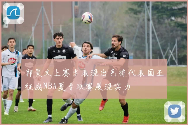 郭昊文上赛季表现出色将代表国王征战NBA夏季联赛展现实力
