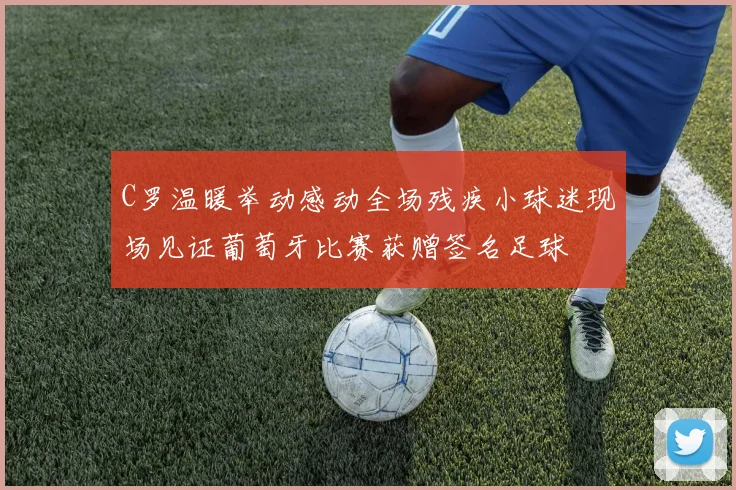C罗温暖举动感动全场残疾小球迷现场见证葡萄牙比赛获赠签名足球
