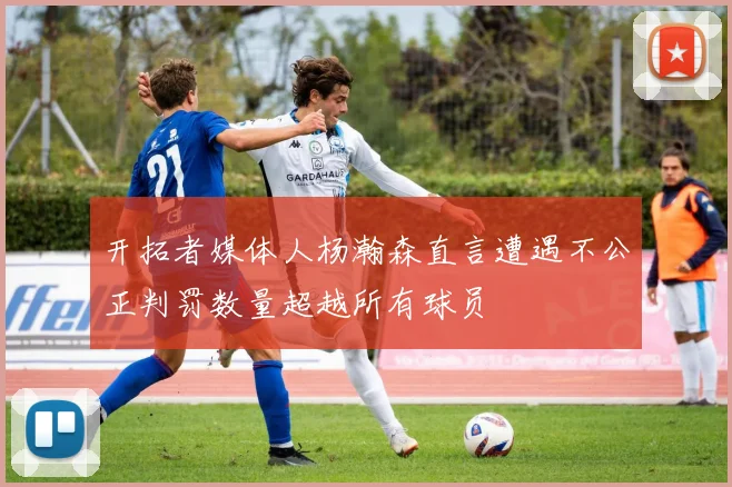 开拓者媒体人杨瀚森直言遭遇不公正判罚数量超越所有球员