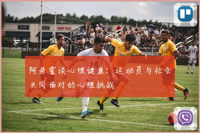 阿劳霍谈心理健康:运动员与社会共同面对的心理挑战