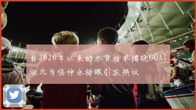 自2020年以来的水货榜单揭晓GOAT状元与伤仲永榜眼引发热议