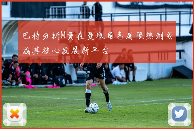 巴特分析M费在曼联角色局限热刺或成其核心发展新平台