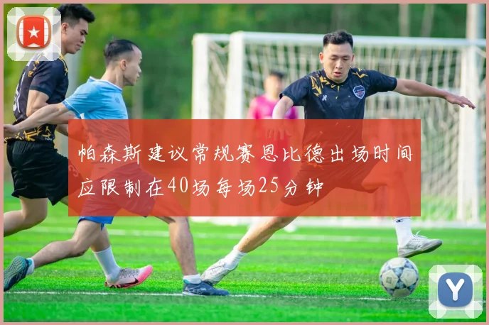 帕森斯建议常规赛恩比德出场时间应限制在40场每场25分钟