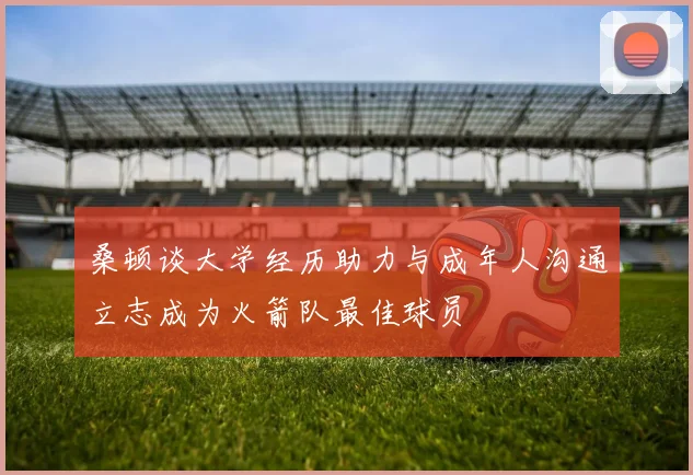 桑顿谈大学经历助力与成年人沟通立志成为火箭队最佳球员