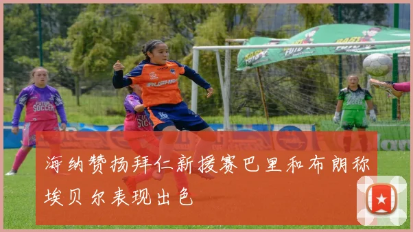 海纳赞扬拜仁新援赛巴里和布朗称埃贝尔表现出色