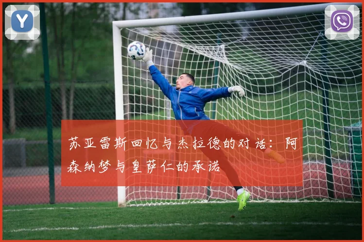 苏亚雷斯回忆与杰拉德的对话：阿森纳梦与皇萨仁的承诺
