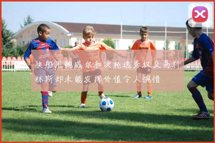 快船用鲍威尔和次轮选秀权交易科林斯却未能发挥价值令人惋惜