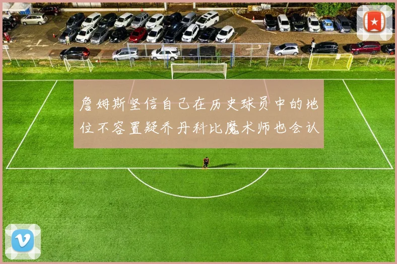 詹姆斯坚信自己在历史球员中的地位不容置疑乔丹科比魔术师也会认同