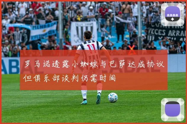 罗马诺透露小蜘蛛与巴萨达成协议但俱乐部谈判仍需时间
