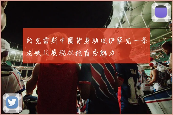 约克雷斯中圈背身助攻伊萨克一条龙破门展现双枪首秀魅力