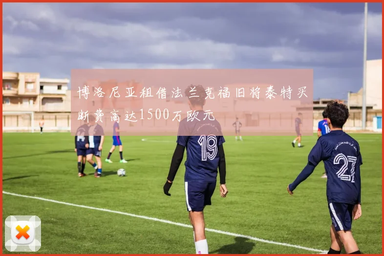 博洛尼亚租借法兰克福旧将泰特买断费高达1500万欧元