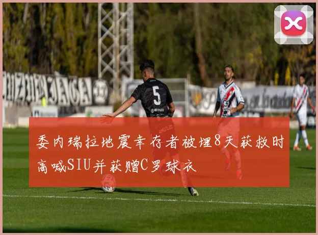 委内瑞拉地震幸存者被埋8天获救时高喊SIU并获赠C罗球衣