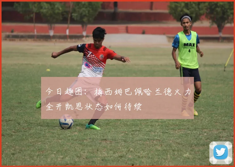 今日趣图：梅西姆巴佩哈兰德火力全开凯恩状态如何待续