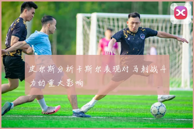 皮尔斯分析卡斯尔表现对马刺战斗力的重大影响